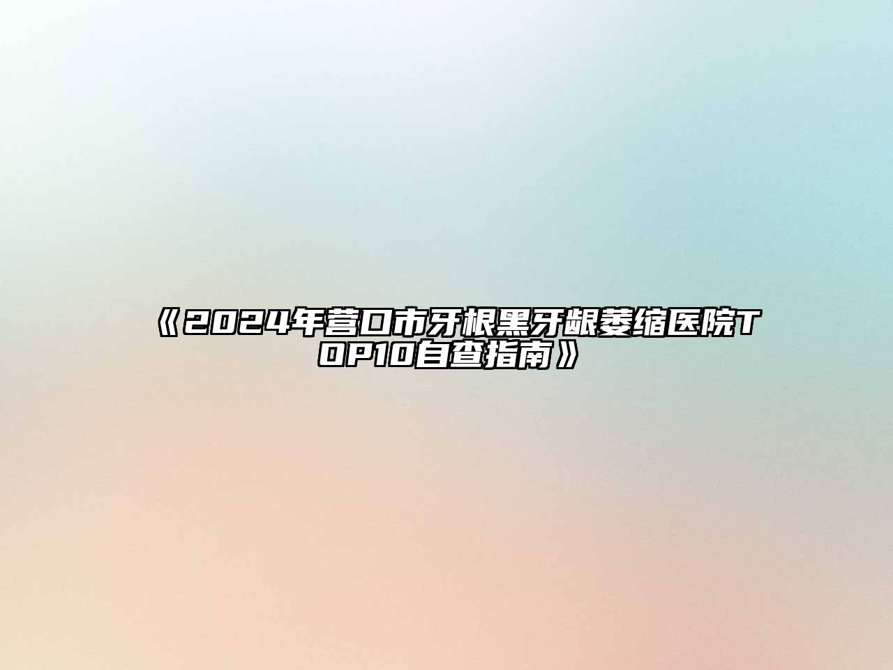 2024年营口市牙根黑牙龈萎缩医院TOP10自查指南