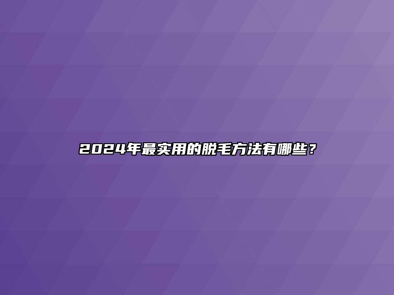 2024年最实用的脱毛方法有哪些？