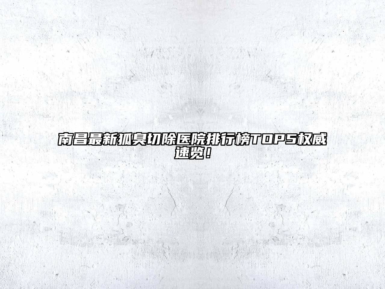 南昌最新狐臭切除医院排行榜TOP5权威速览！