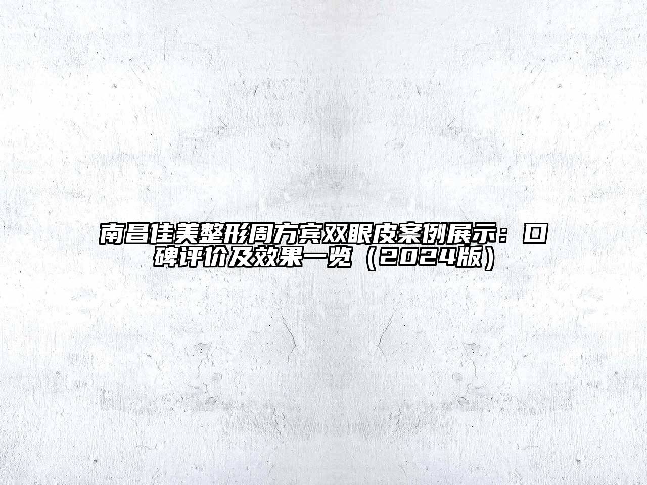 南昌佳美整形周方宾双眼皮案例展示：口碑评价及效果一览（2024版）