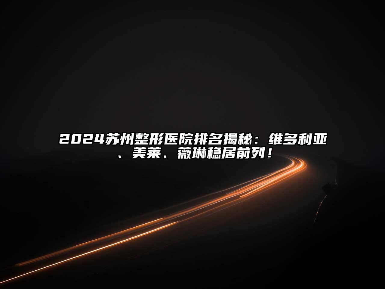 2024苏州整形医院排名揭秘：维多利亚、美莱、薇琳稳居前列！