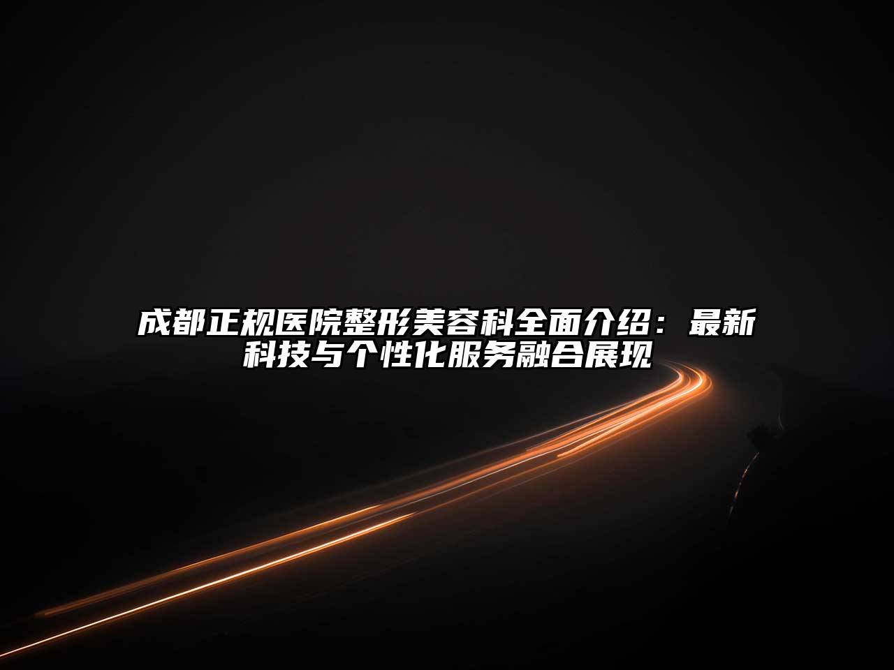 成都正规医院整形美容科全面介绍：最新科技与个性化服务融合展现