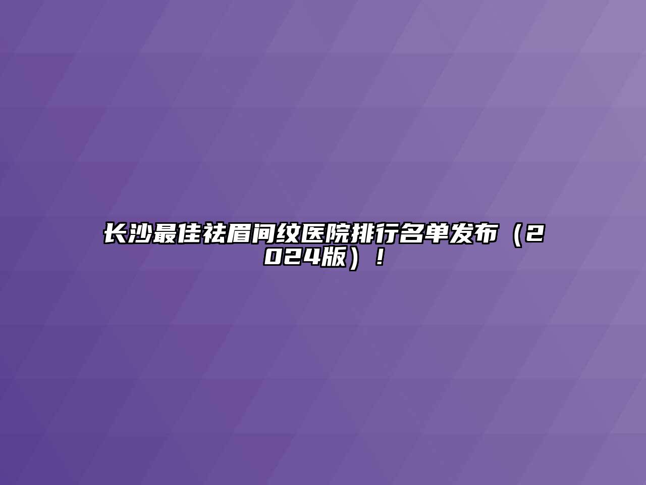 长沙最佳祛眉间纹医院排行名单发布（2024版）！