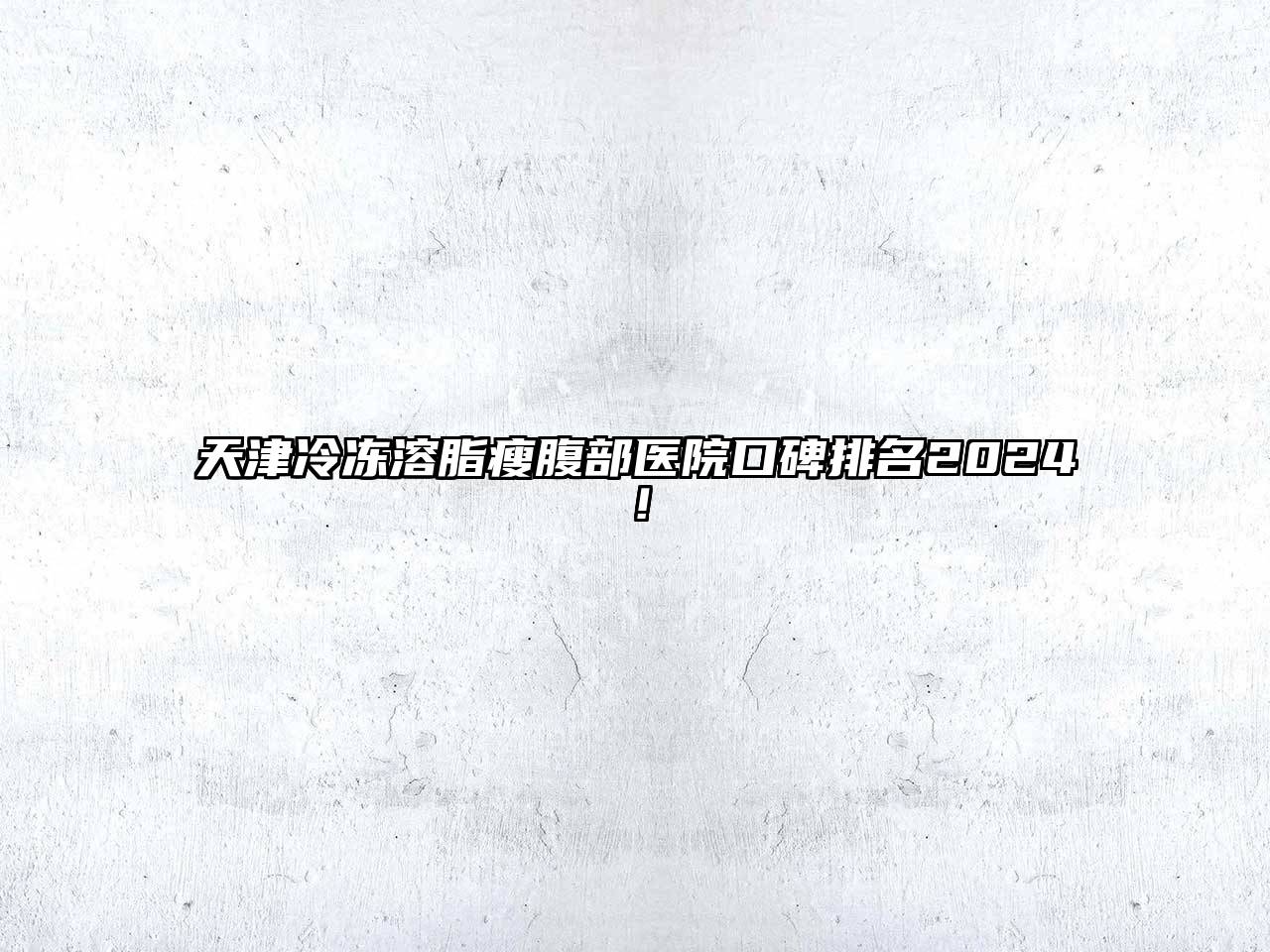 天津冷冻溶脂瘦腹部医院口碑排名2024！