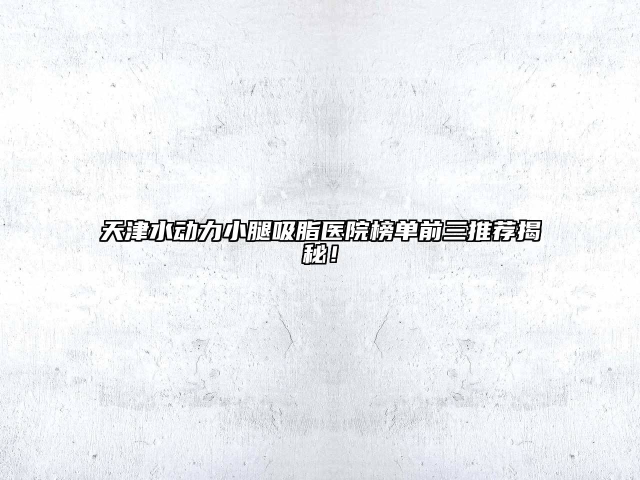 天津水动力小腿吸脂医院榜单前三推荐揭秘！