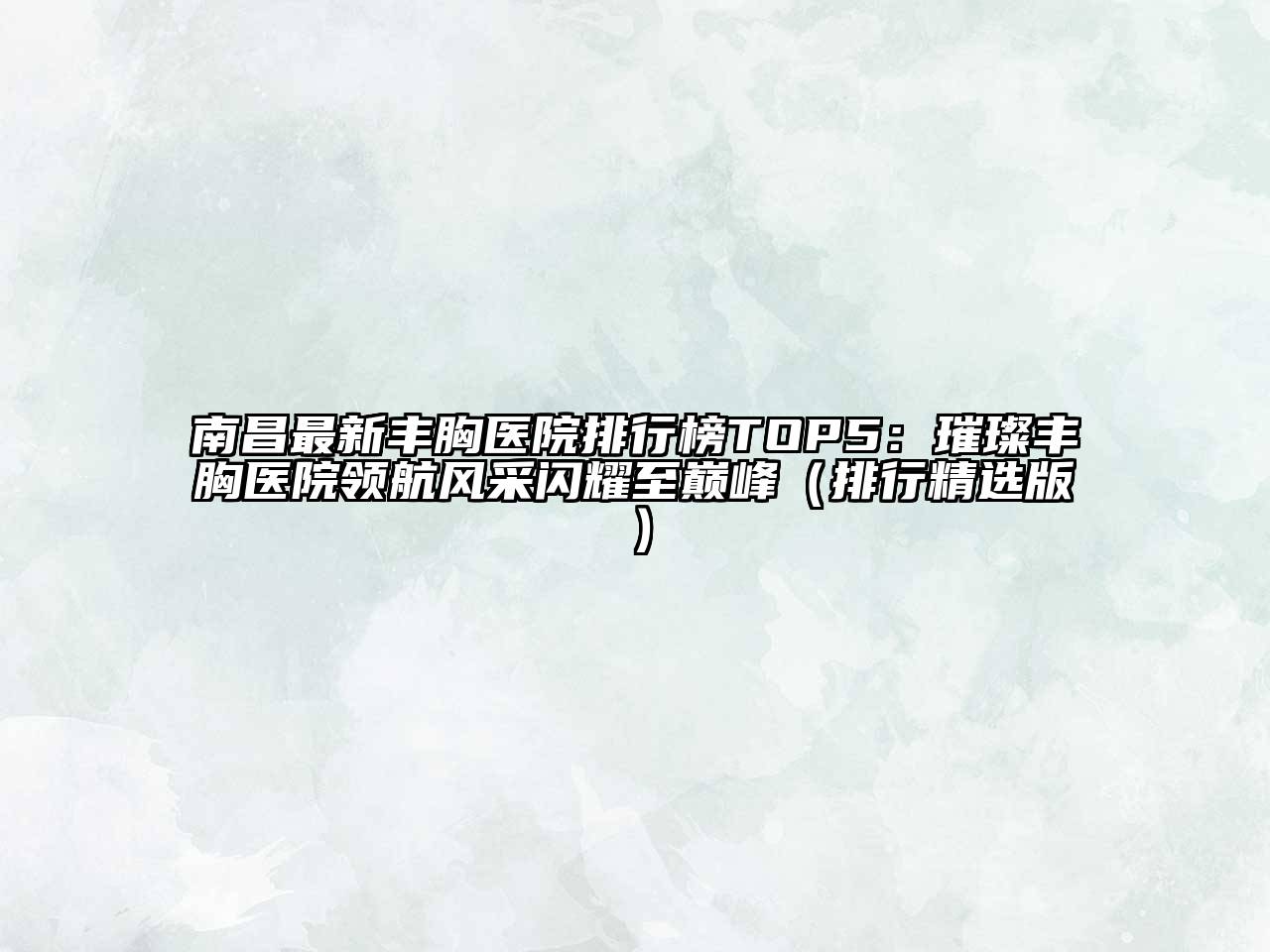 南昌最新丰胸医院排行榜TOP5：璀璨丰胸医院领航风采闪耀至巅峰（排行精选版）