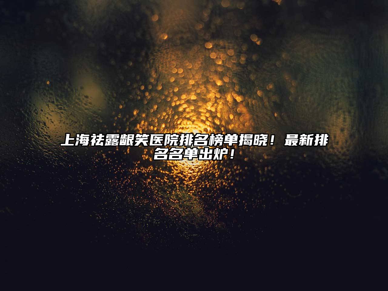 上海祛露龈笑医院排名榜单揭晓！最新排名名单出炉！