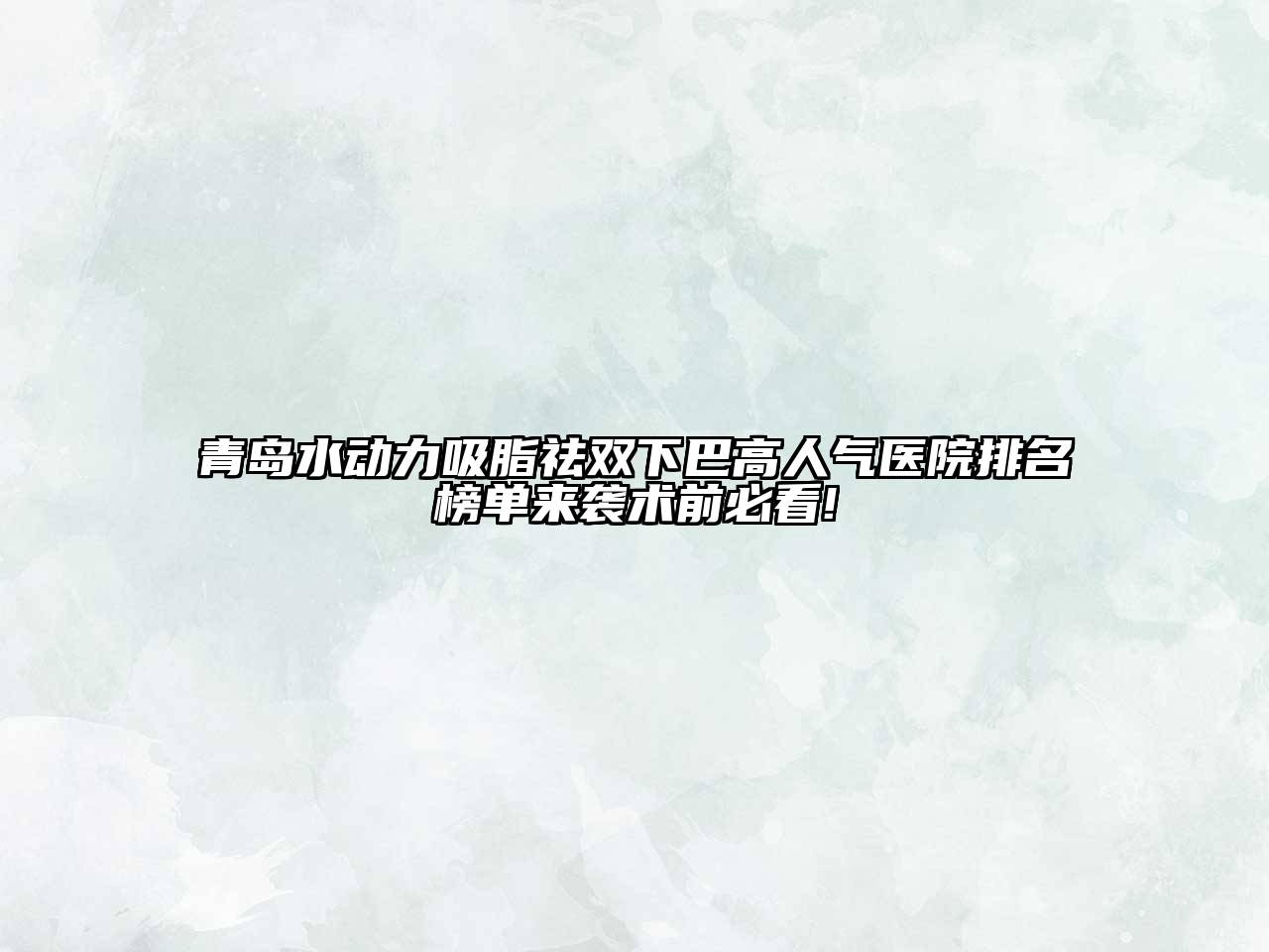 青岛水动力吸脂祛双下巴高人气医院排名榜单来袭术前必看!