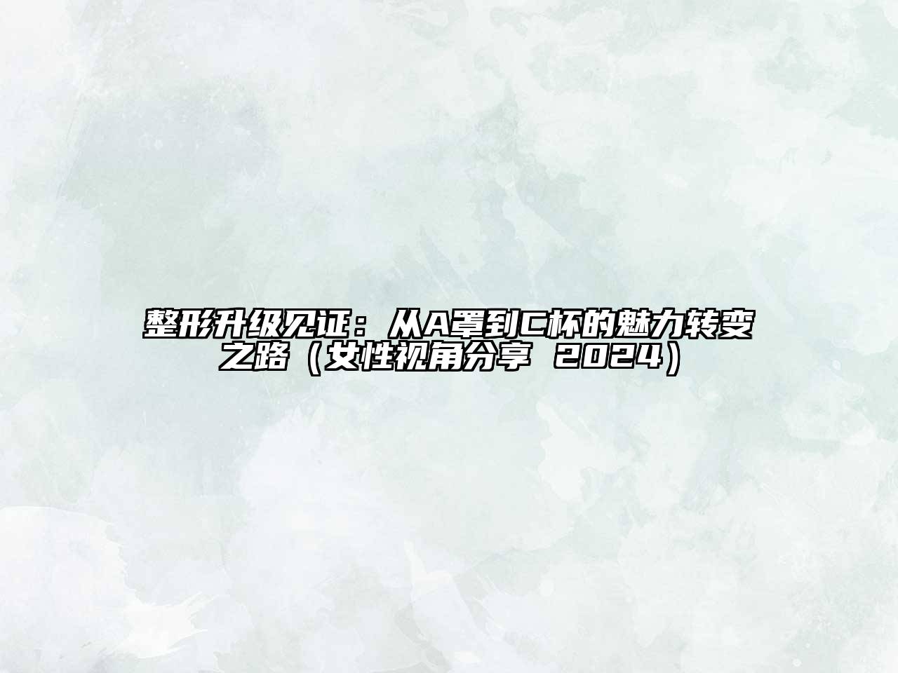 整形升级见证：从A罩到C杯的魅力转变之路（女性视角分享 2024）