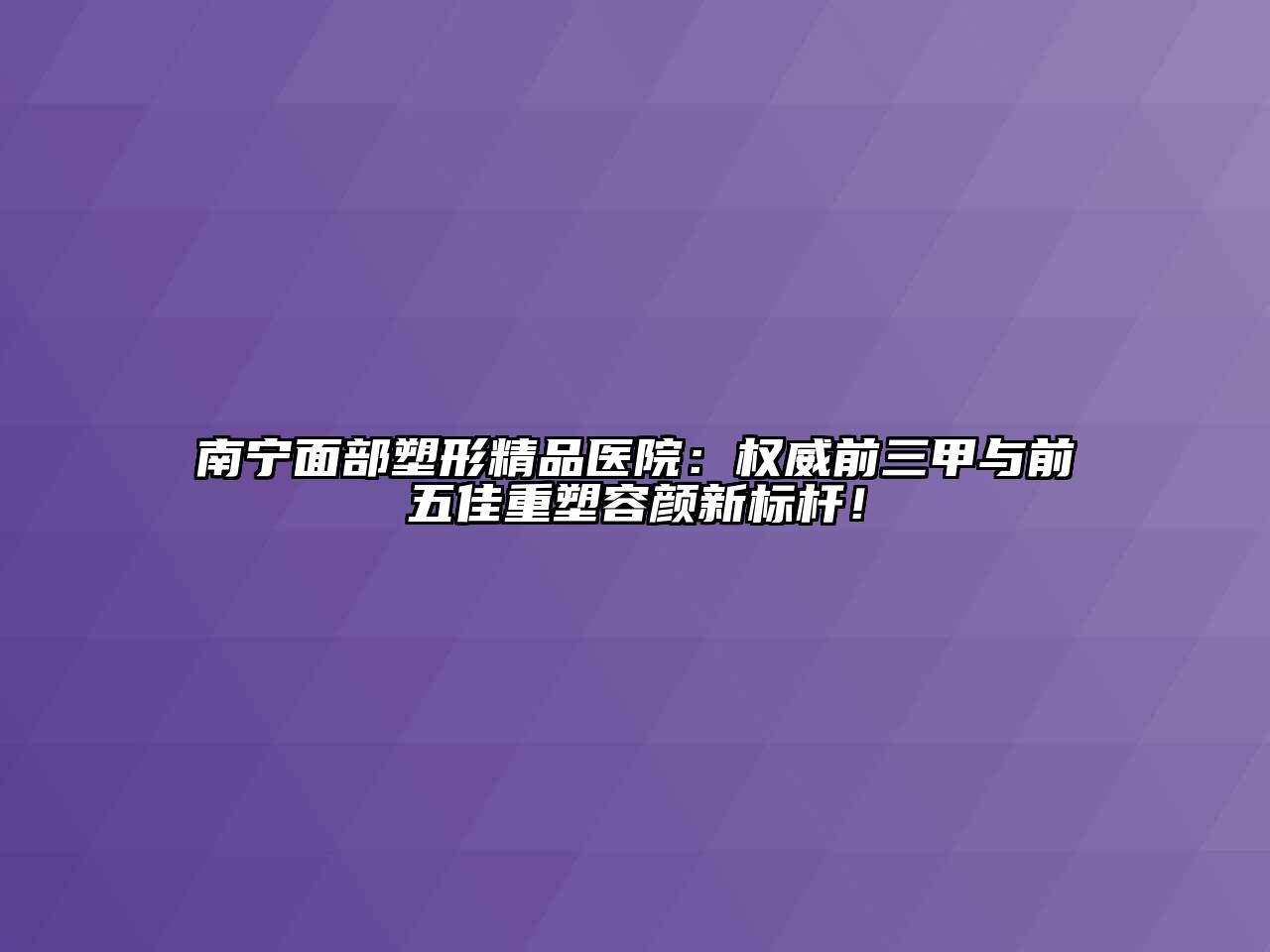南宁面部塑形精品医院：权威前三甲与前五佳重塑容颜新标杆！