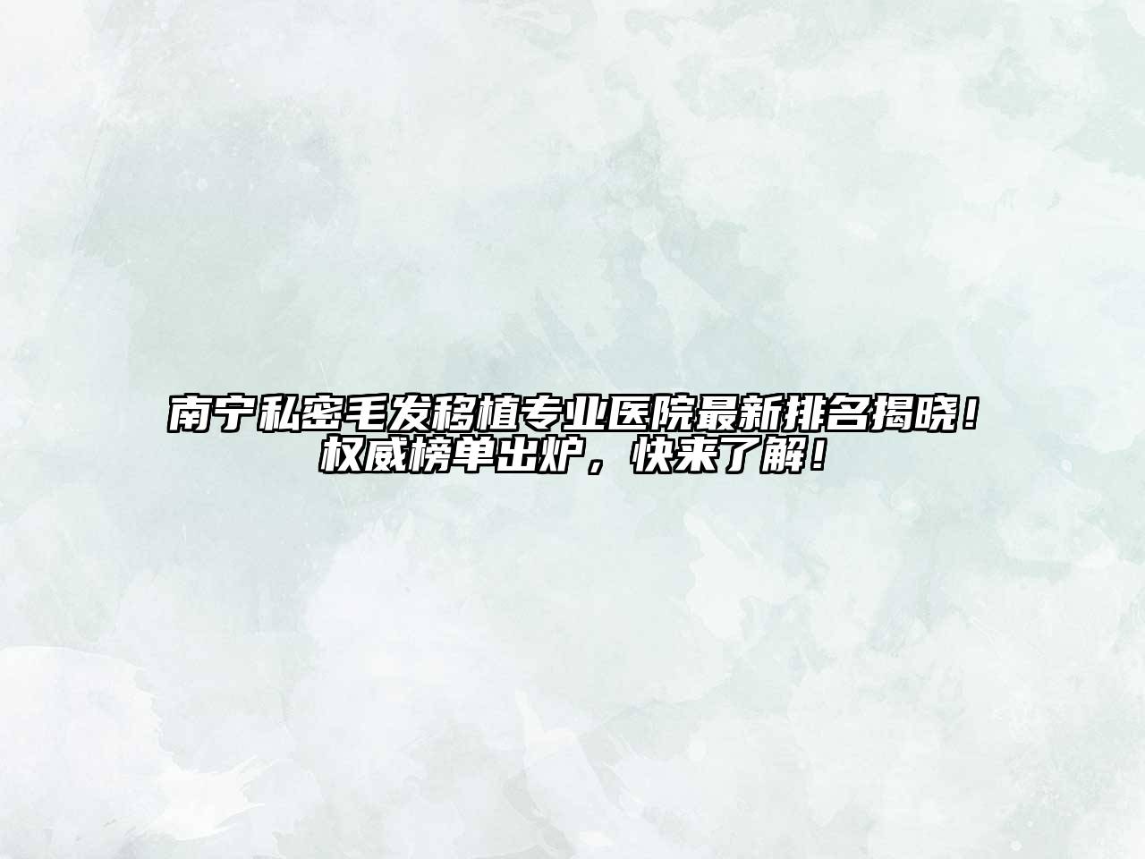 南宁私密毛发移植专业医院最新排名揭晓！权威榜单出炉，快来了解！
