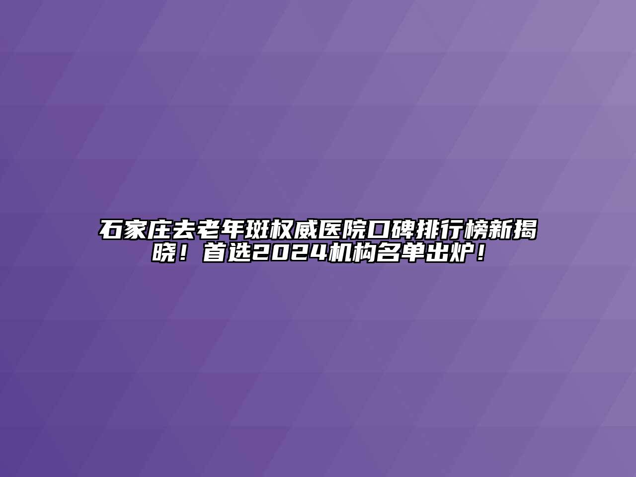 石家庄去老年斑权威医院口碑排行榜新揭晓！首选2024机构名单出炉！