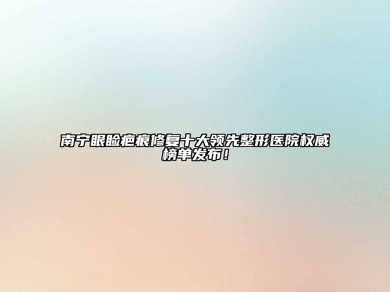 南宁眼睑疤痕修复十大领先整形医院权威榜单发布！