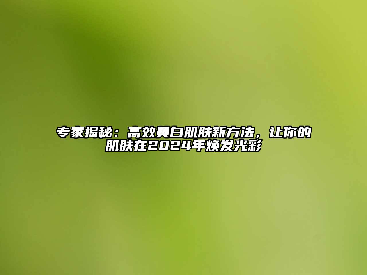 专家揭秘：高效美白肌肤新方法，让你的肌肤在2024年焕发光彩