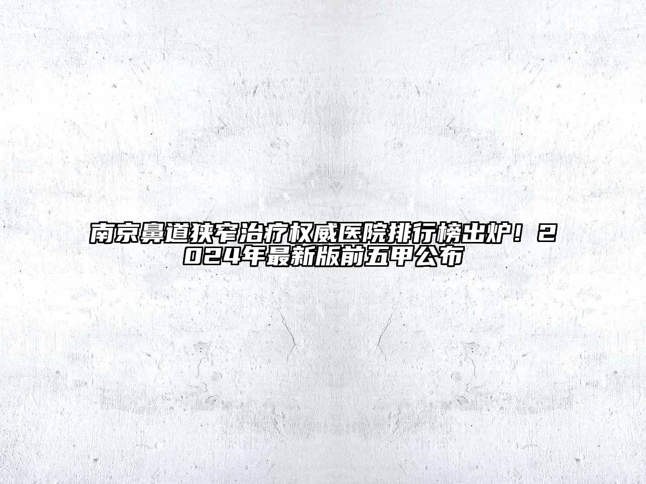 南京鼻道狭窄治疗权威医院排行榜出炉！2024年最新版前五甲公布