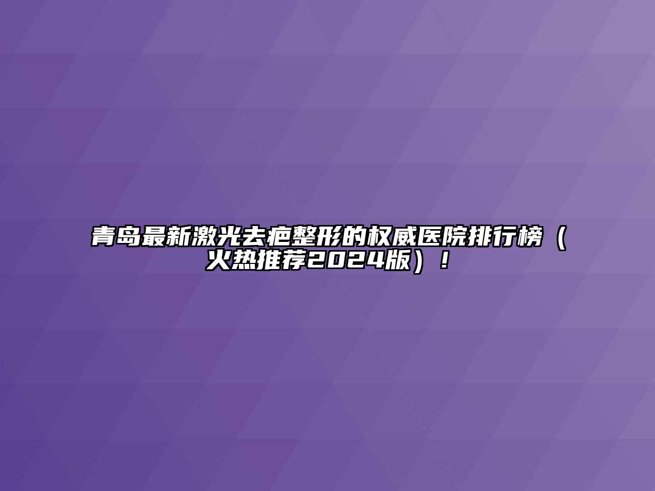 青岛最新激光去疤整形的权威医院排行榜（火热推荐2024版）！