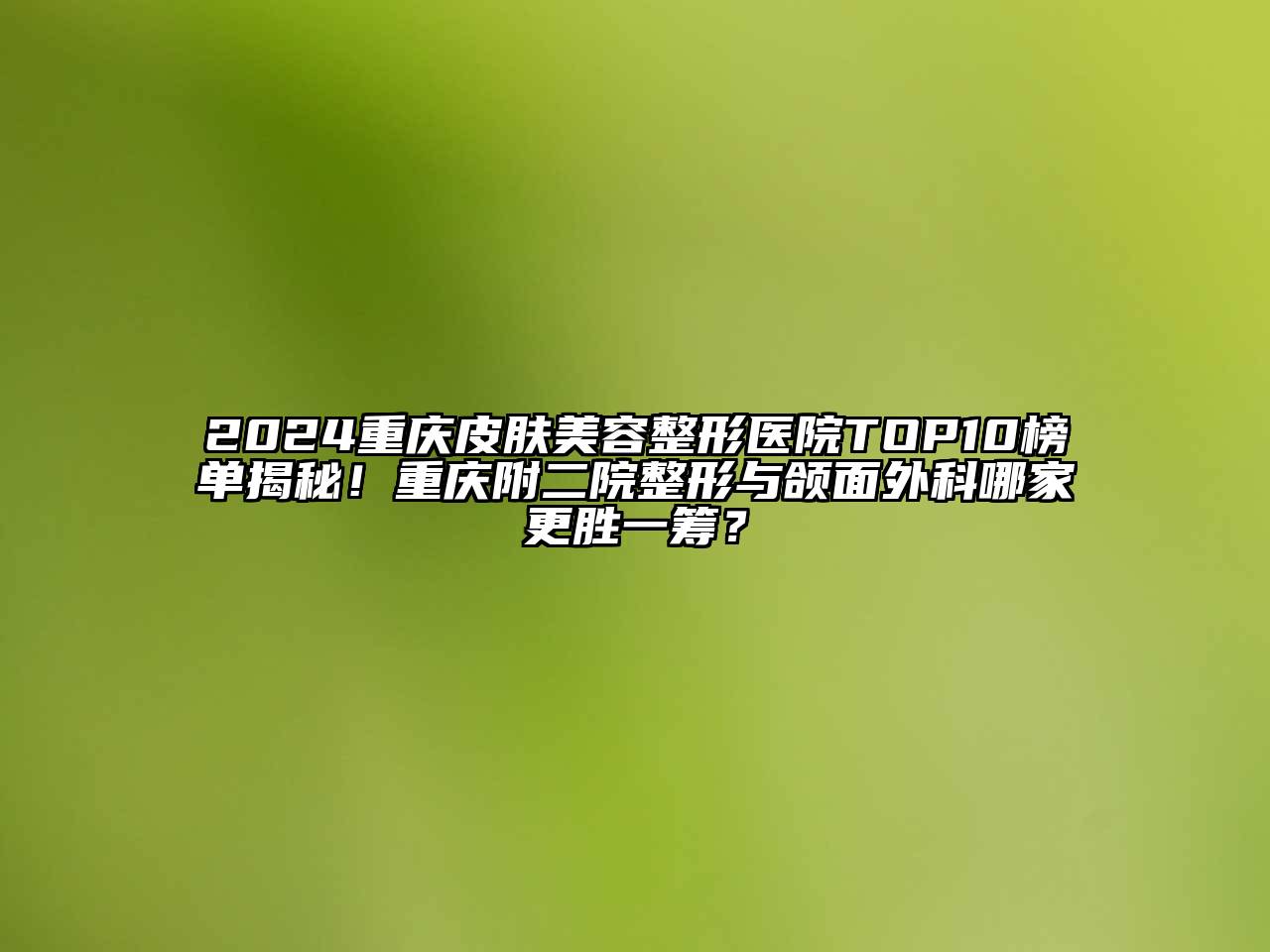2024重庆皮肤美容整形医院TOP10榜单揭秘！重庆附二院整形与颌面外科哪家更胜一筹？