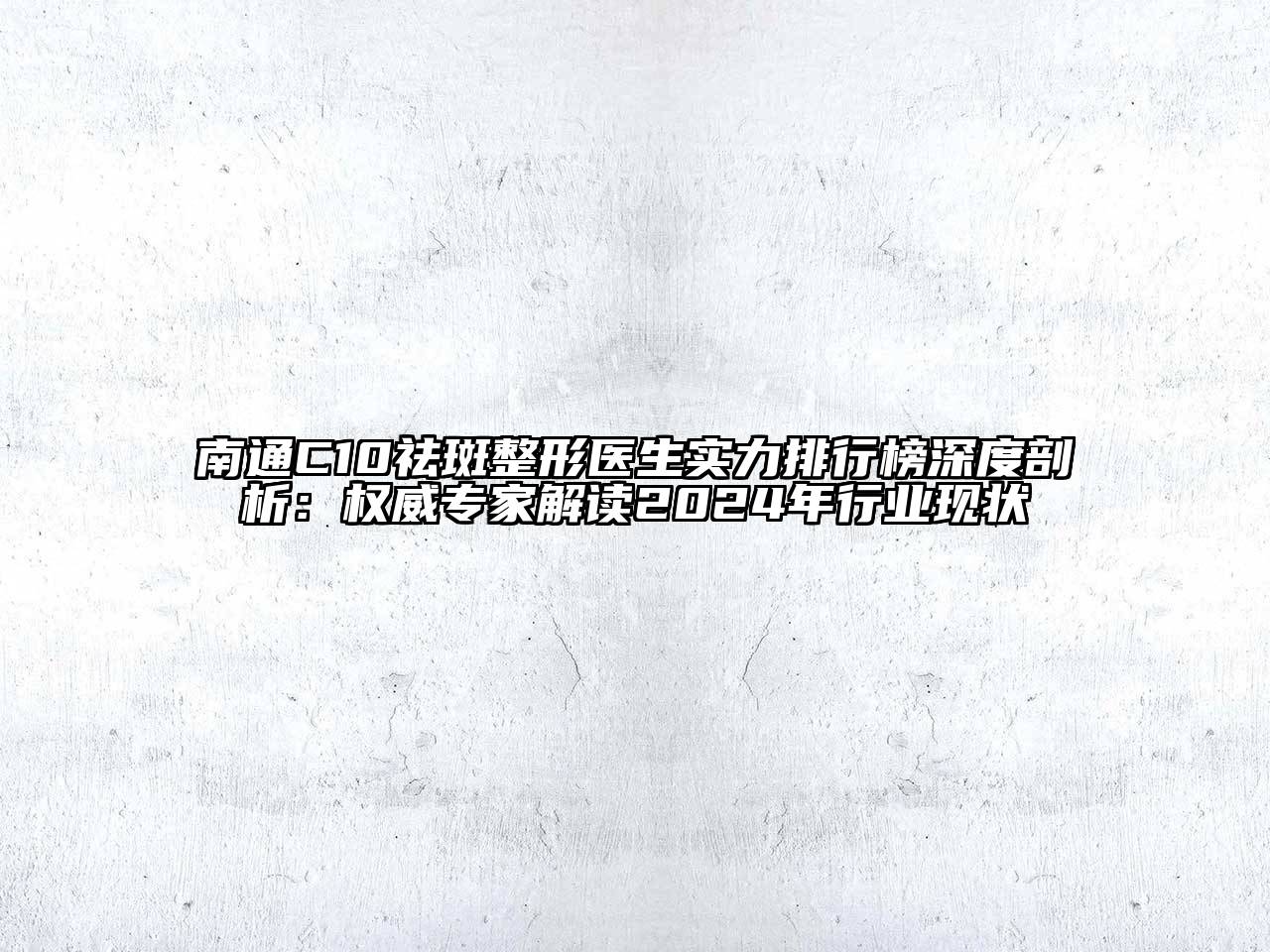 南通C10祛斑整形医生实力排行榜深度剖析：权威专家解读2024年行业现状
