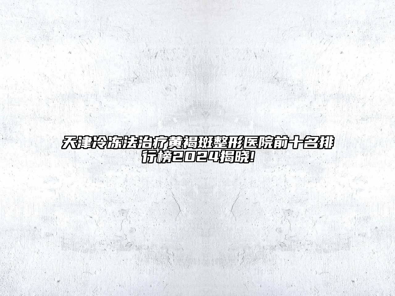 天津冷冻法治疗黄褐斑整形医院前十名排行榜2024揭晓!