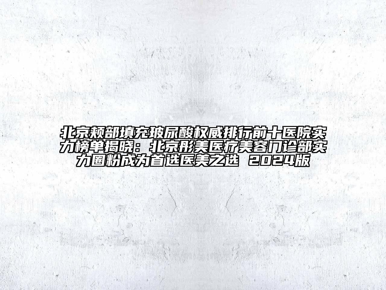 北京颊部填充玻尿酸权威排行前十医院实力榜单揭晓：北京彤美医疗美容门诊部实力圈粉成为首选医美之选 2024版