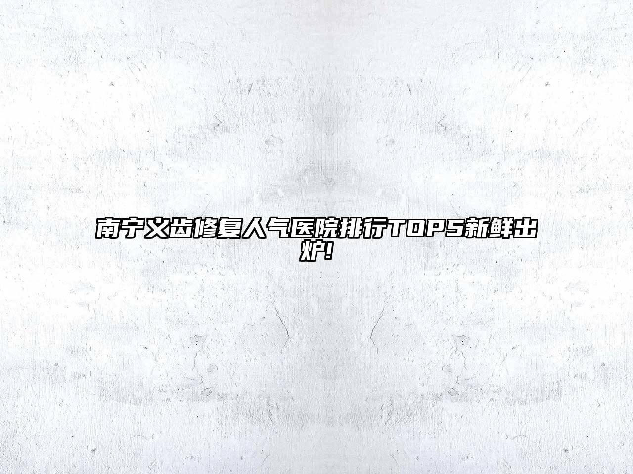 南宁义齿修复人气医院排行TOP5新鲜出炉!