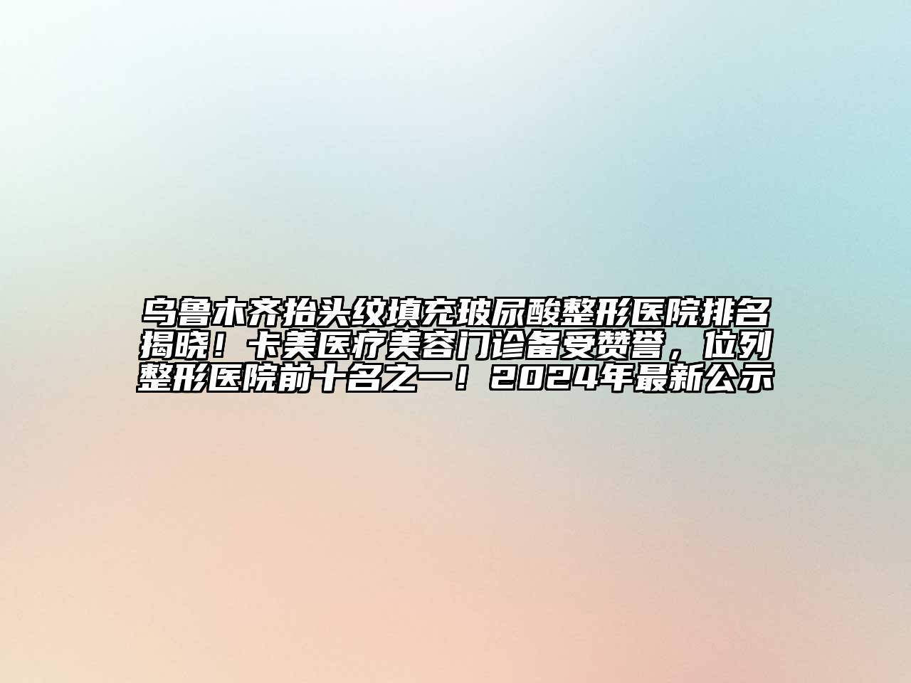 乌鲁木齐抬头纹填充玻尿酸整形医院排名揭晓！卡美医疗美容门诊备受赞誉，位列整形医院前十名之一！2024年最新公示