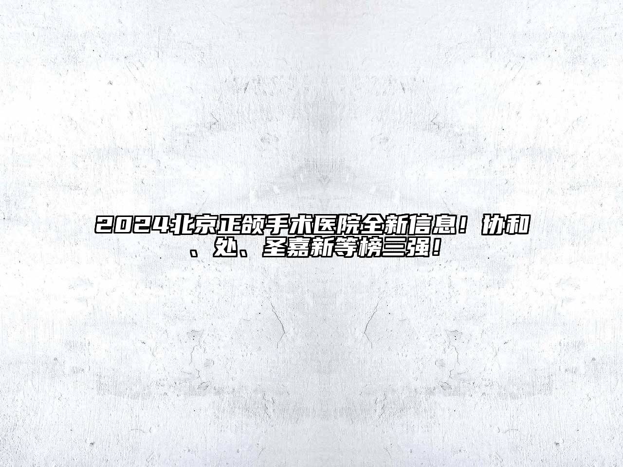 2024北京正颌手术医院全新信息！协和、处、圣嘉新等榜三强！