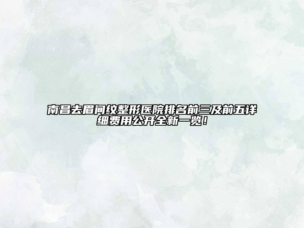 南昌去眉间纹整形医院排名前三及前五详细费用公开全新一览！