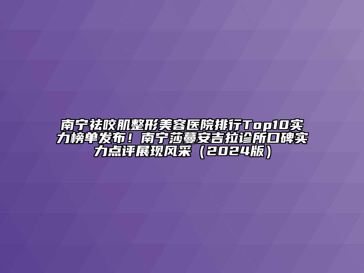 南宁祛咬肌整形美容医院排行Top10实力榜单发布！南宁莎蔓安吉拉诊所口碑实力点评展现风采（2024版）
