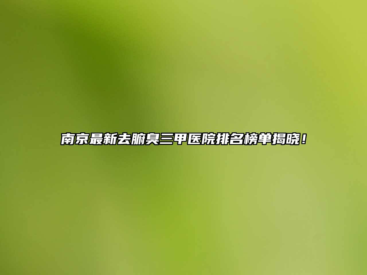 南京最新去腑臭三甲医院排名榜单揭晓！