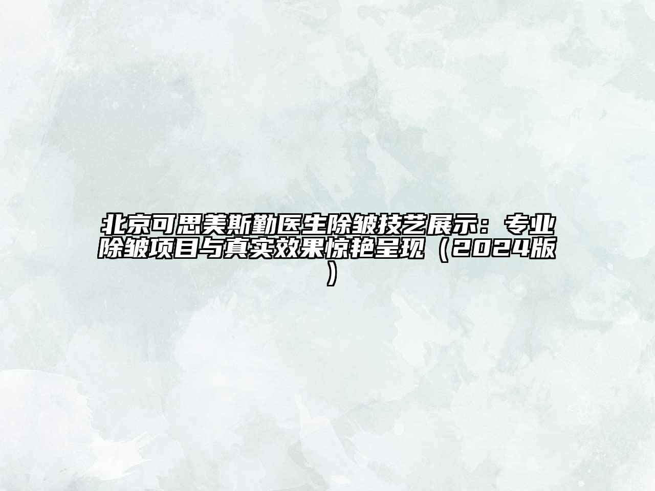 北京可思美斯勤医生除皱技艺展示：专业除皱项目与真实效果惊艳呈现（2024版）