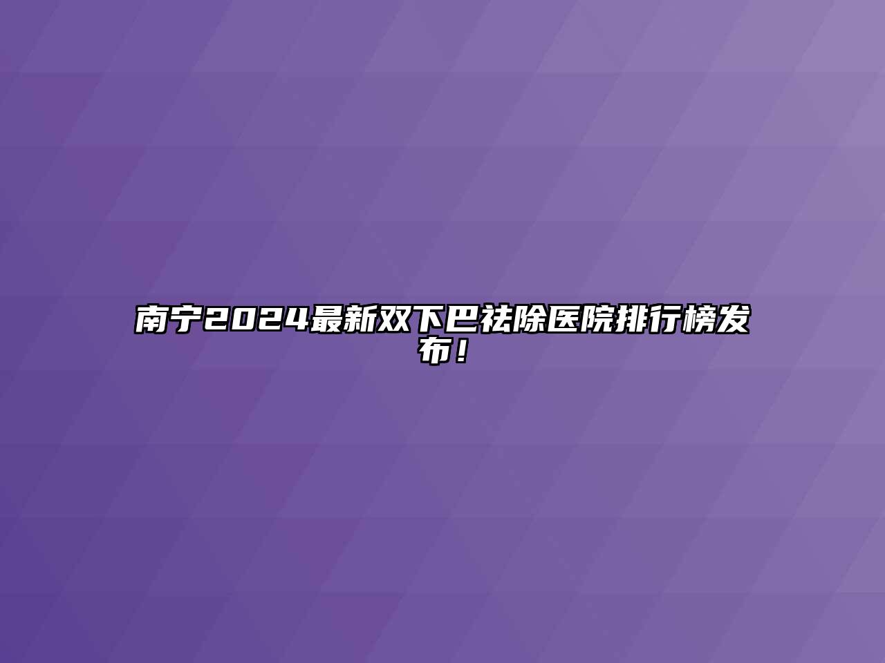 南宁2024最新双下巴祛除医院排行榜发布！
