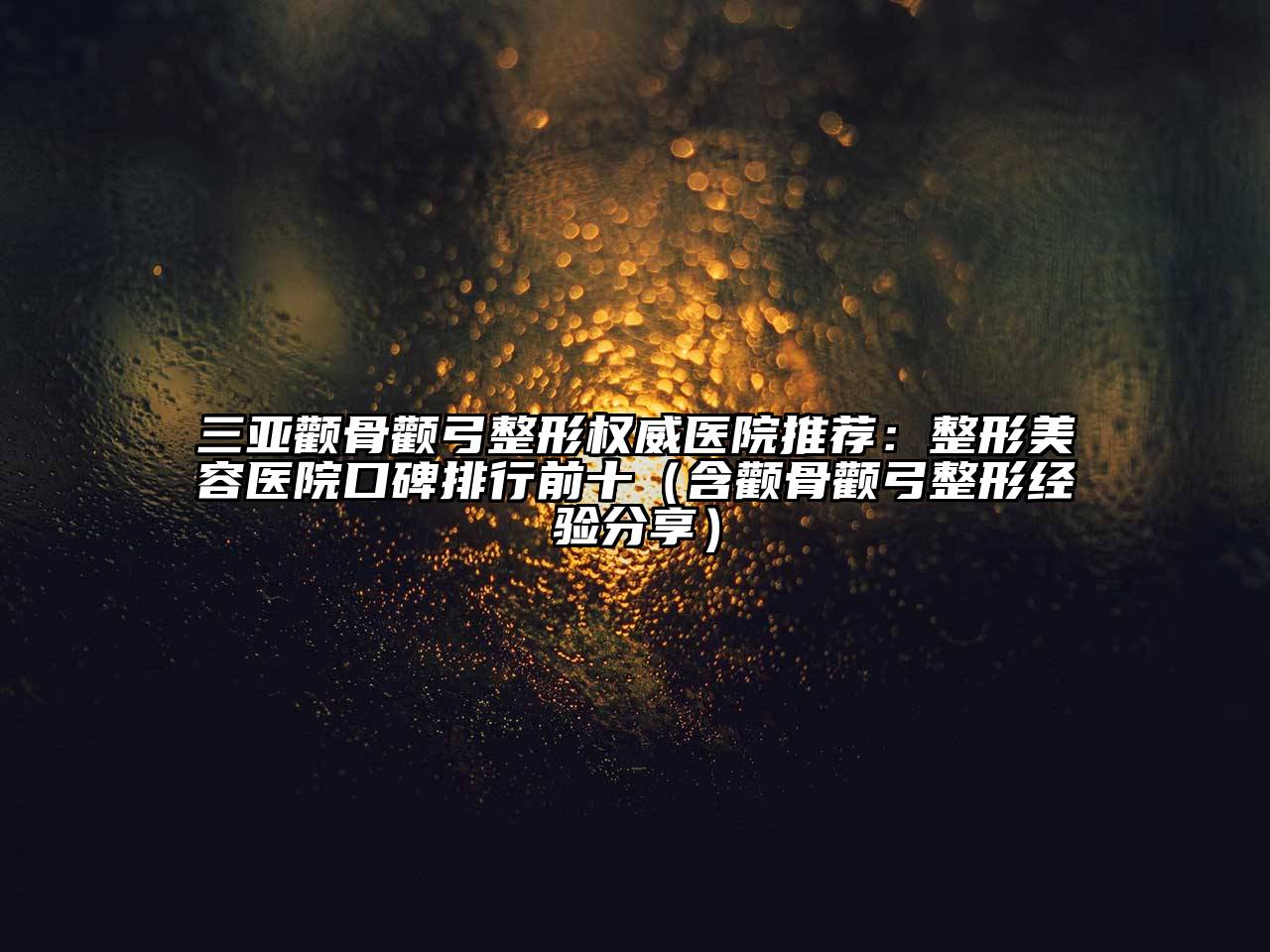 三亚颧骨颧弓整形权威医院推荐：整形美容医院口碑排行前十（含颧骨颧弓整形经验分享）