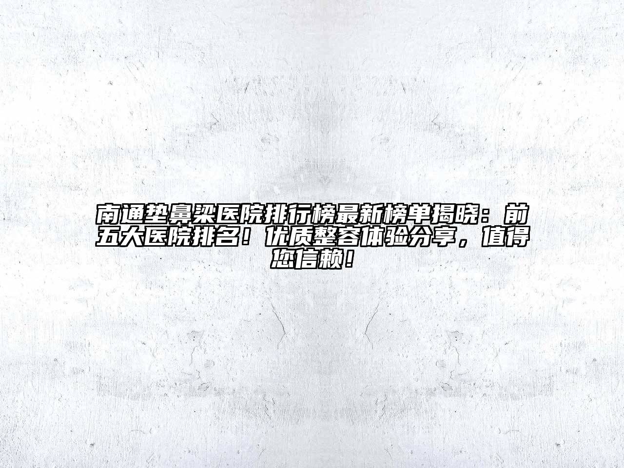 南通垫鼻梁医院排行榜最新榜单揭晓：前五大医院排名！优质整容体验分享，值得您信赖！