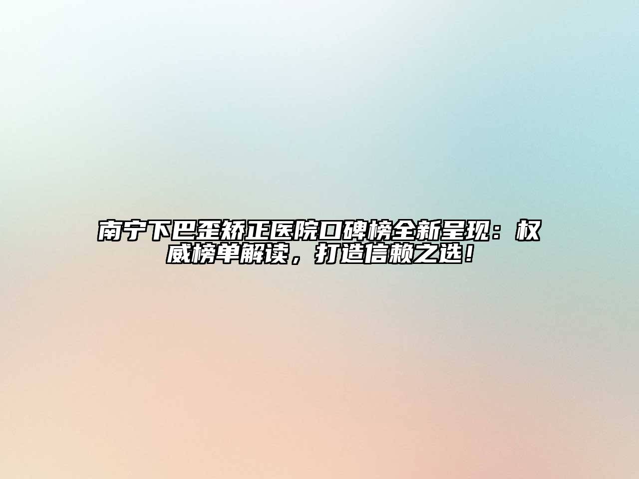南宁下巴歪矫正医院口碑榜全新呈现：权威榜单解读，打造信赖之选！