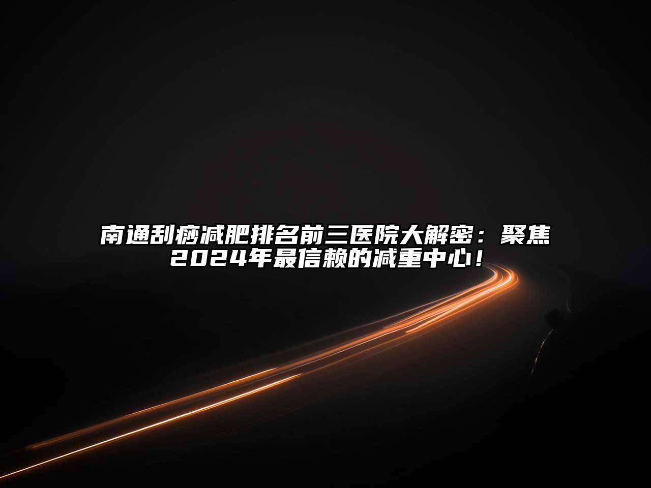 南通刮痧减肥排名前三医院大解密：聚焦2024年最信赖的减重中心！