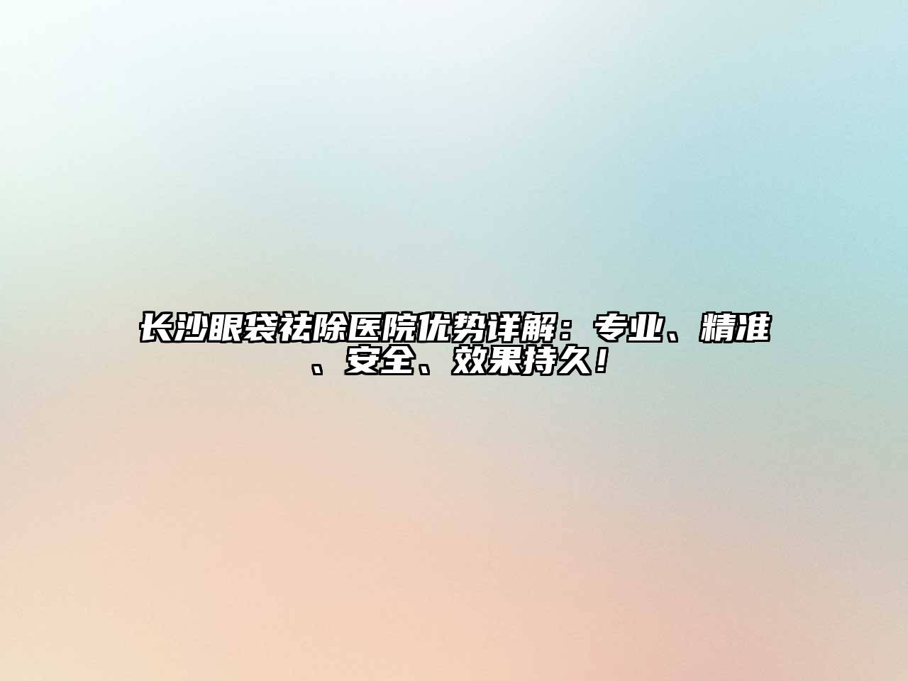 长沙眼袋祛除医院优势详解：专业、精准、安全、效果持久！
