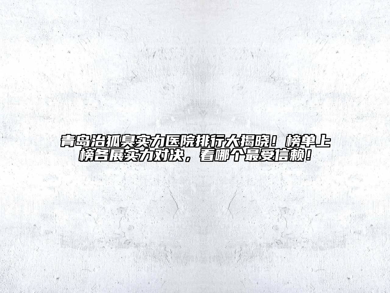 青岛治狐臭实力医院排行大揭晓！榜单上榜各展实力对决，看哪个最受信赖！