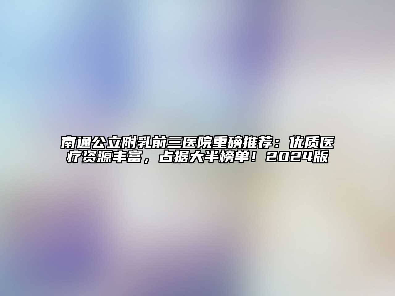 南通公立附乳前三医院重磅推荐：优质医疗资源丰富，占据大半榜单！2024版