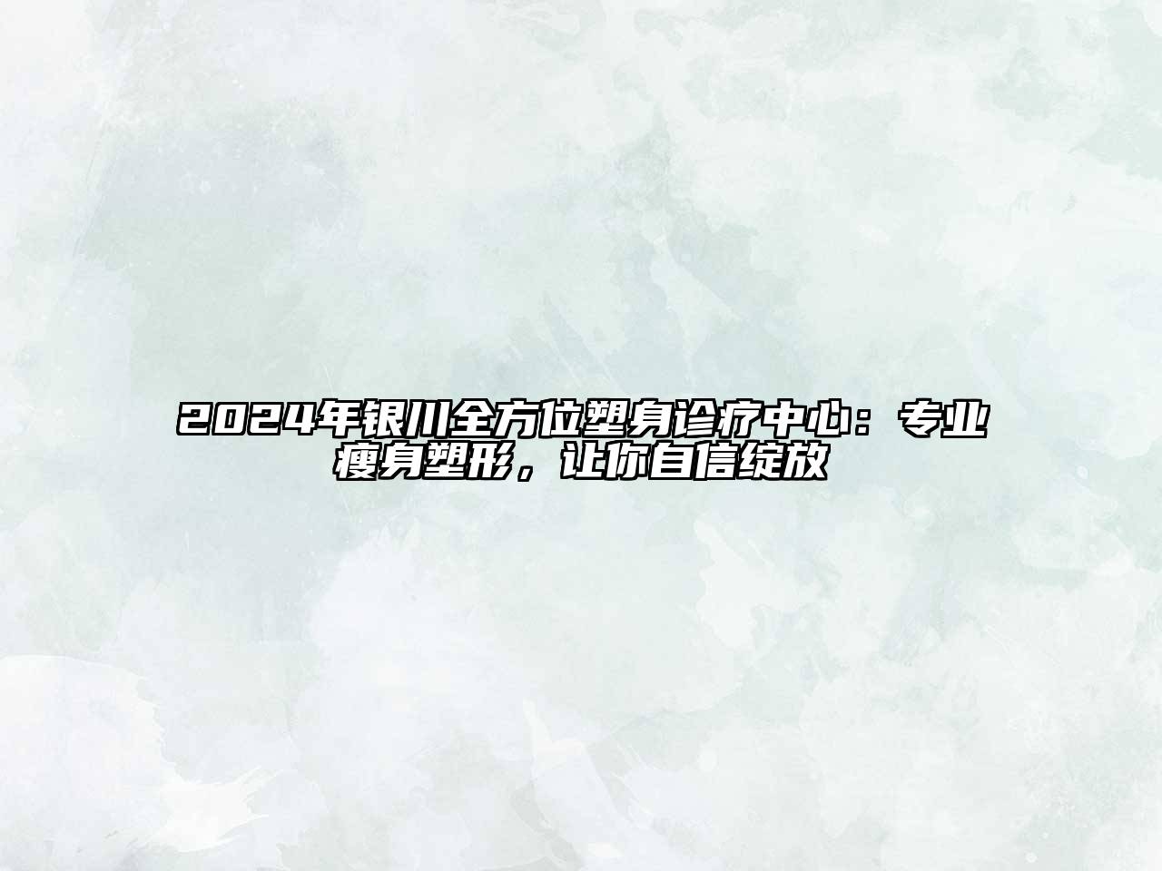 2024年银川全方位塑身诊疗中心：专业瘦身塑形，让你自信绽放