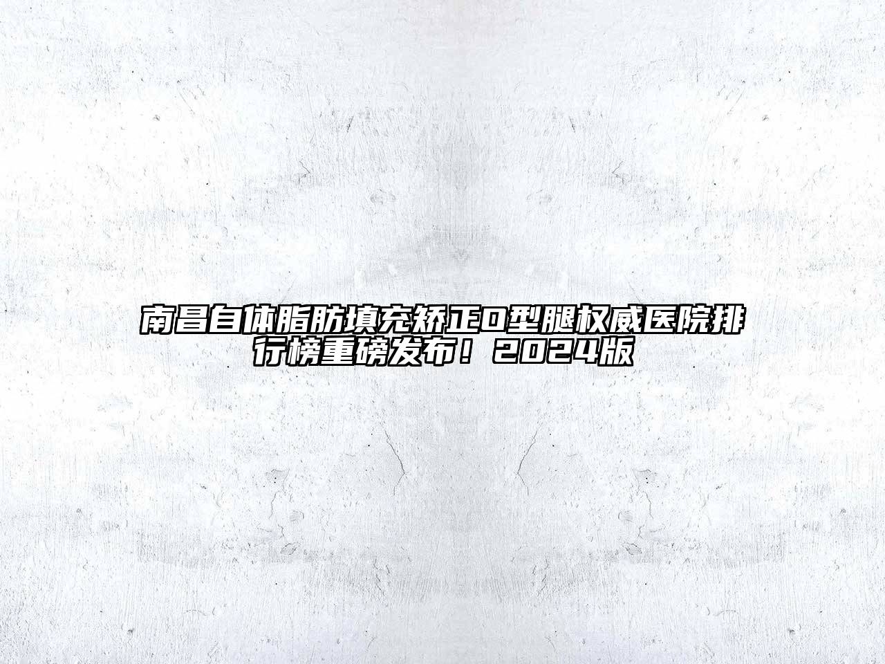南昌自体脂肪填充矫正O型腿权威医院排行榜重磅发布！2024版