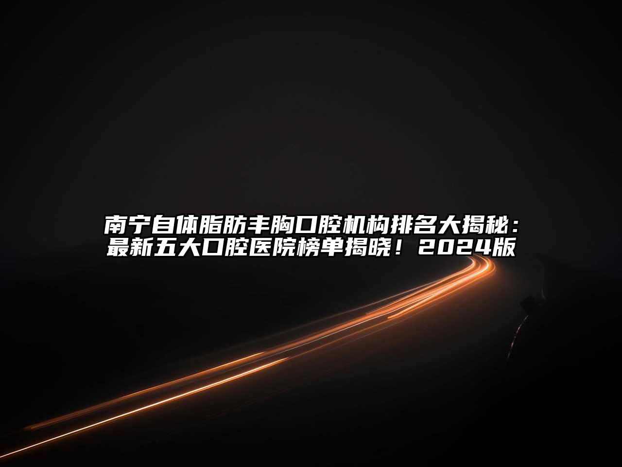 南宁自体脂肪丰胸口腔机构排名大揭秘：最新五大口腔医院榜单揭晓！2024版