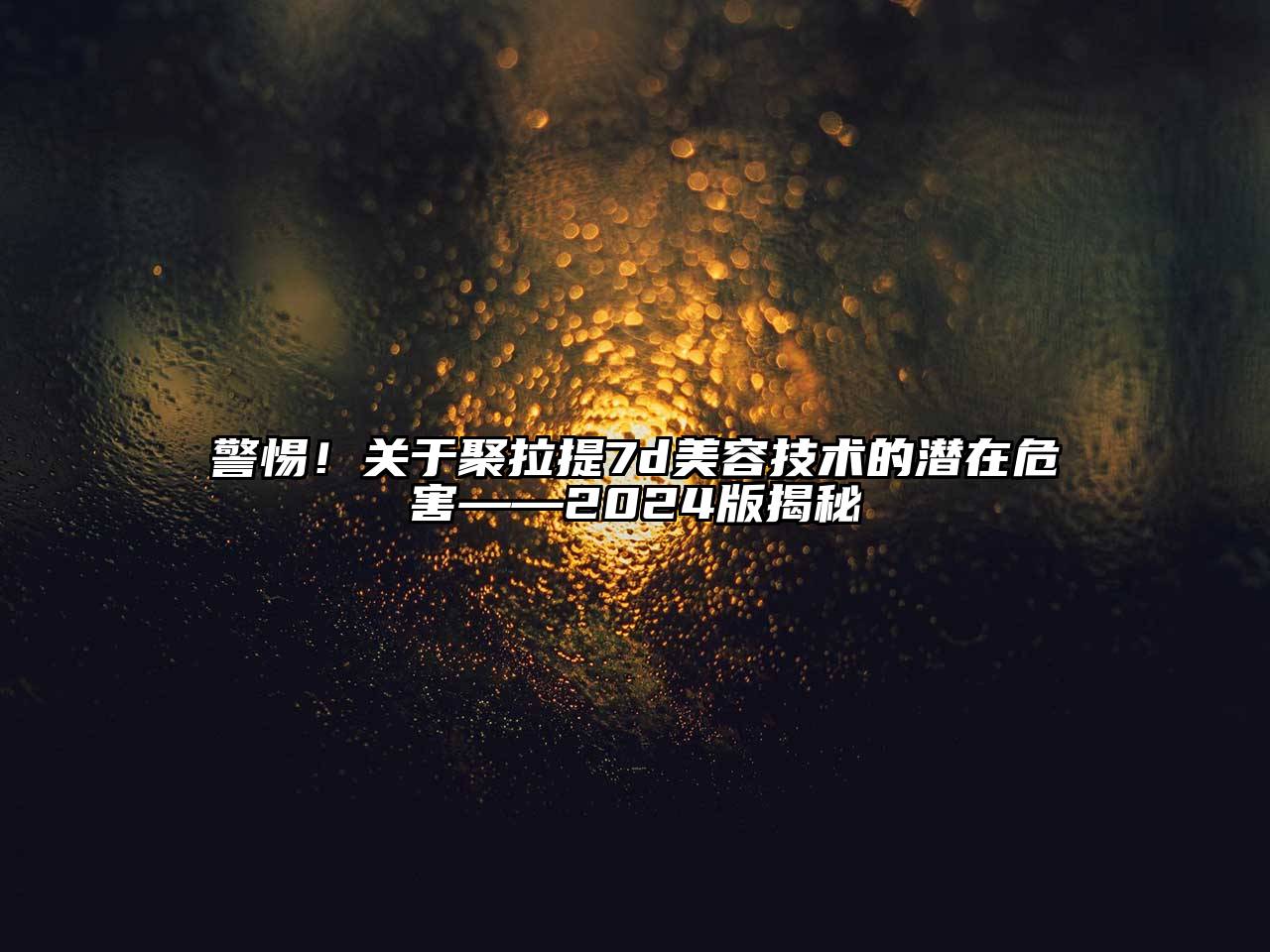 警惕！关于聚拉提7d美容技术的潜在危害——2024版揭秘