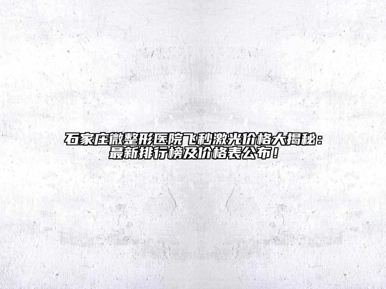 石家庄微整形医院飞秒激光价格大揭秘：最新排行榜及价格表公布！