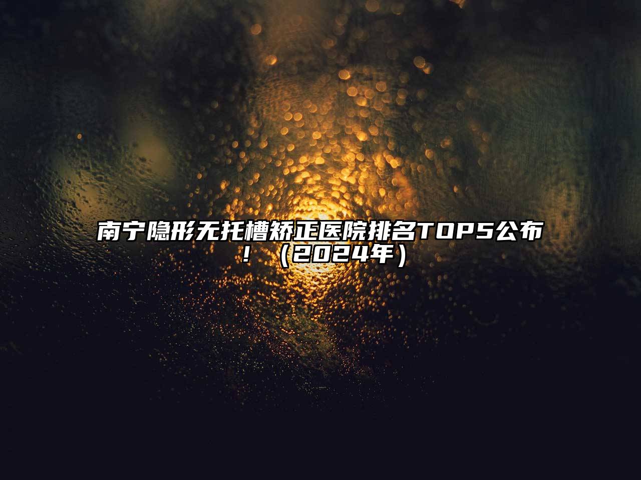 南宁隐形无托槽矫正医院排名TOP5公布！（2024年）