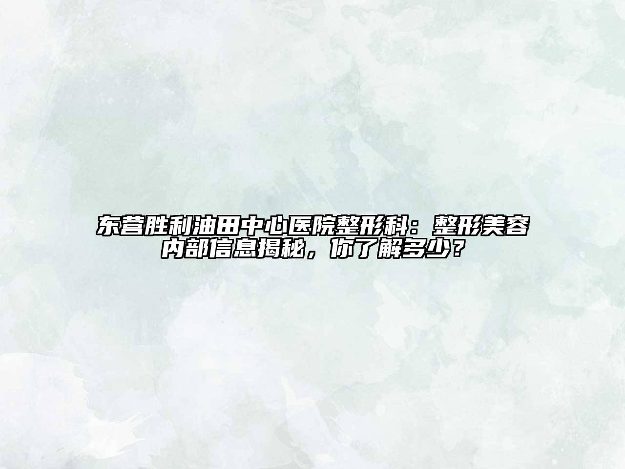 东营胜利油田中心医院整形科：整形美容内部信息揭秘，你了解多少？