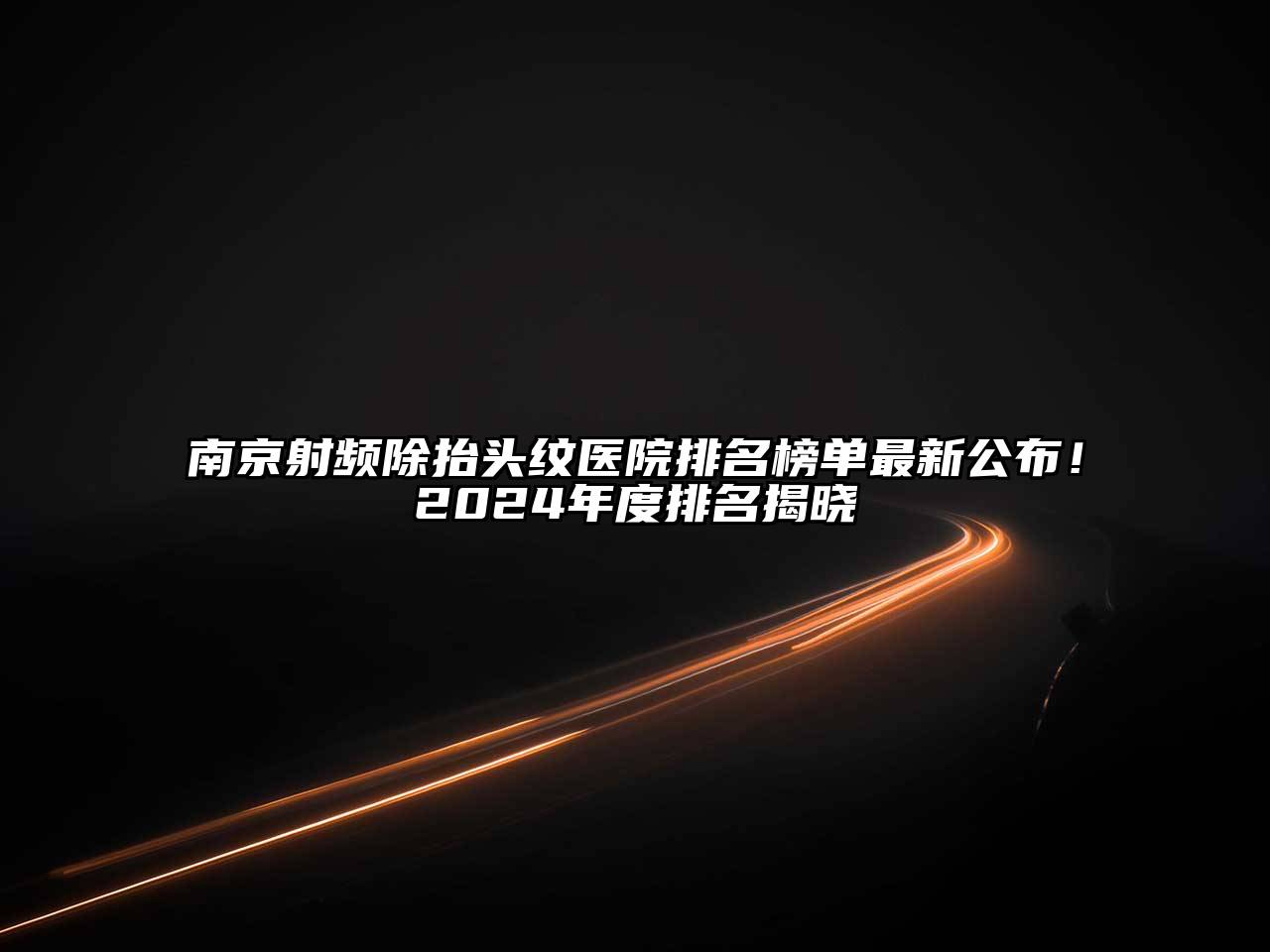 南京射频除抬头纹医院排名榜单最新公布！2024年度排名揭晓