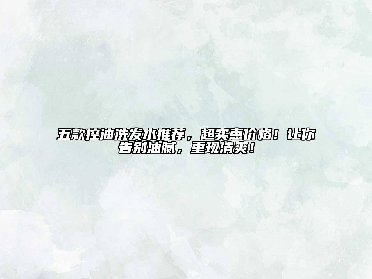 五款控油洗发水推荐，超实惠价格！让你告别油腻，重现清爽！