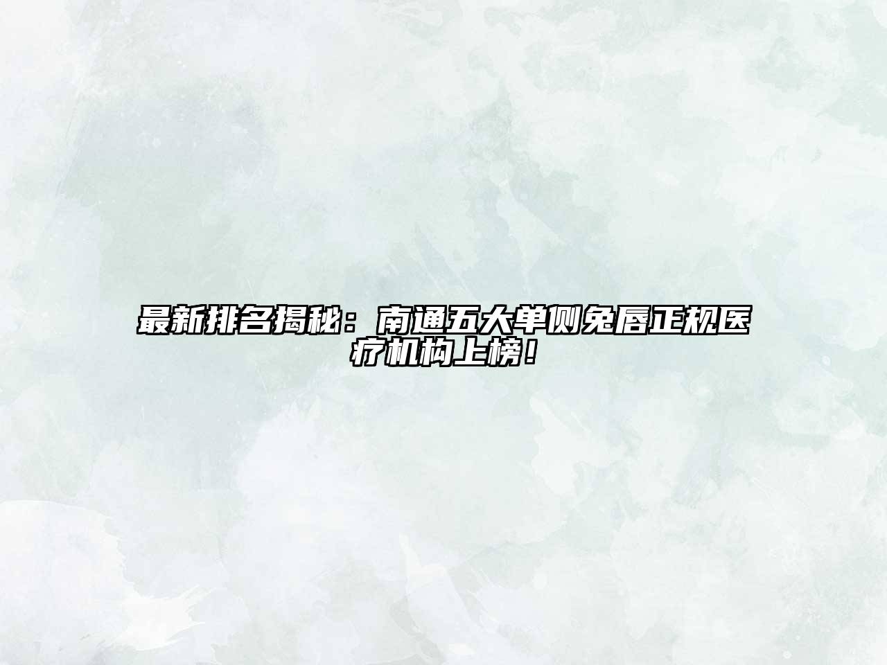 最新排名揭秘：南通五大单侧兔唇正规医疗机构上榜！