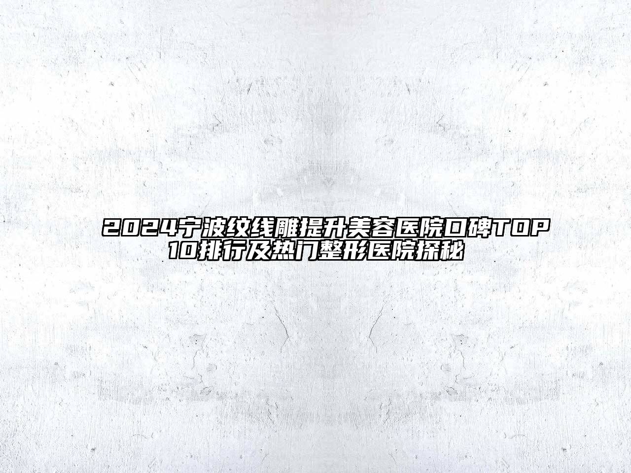 2024宁波纹线雕提升美容医院口碑TOP10排行及热门整形医院探秘